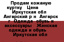 Продам кожаную куртку › Цена ­ 2 500 - Иркутская обл., Ангарский р-н, Ангарск г. Одежда, обувь и аксессуары » Женская одежда и обувь   . Иркутская обл.